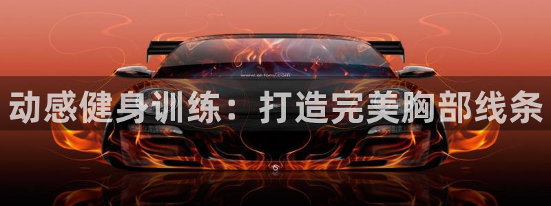 fb体育集团官网网址：动感健身训练：打造完美胸部线条