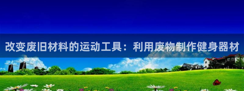 fb体育招商电话是多少啊：改变废旧材料的运动工具：利用废物制