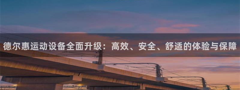 fb体育娱乐下载：德尔惠运动设备全面升级：高效、安全